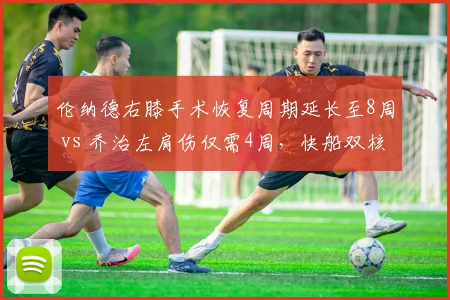 伦纳德右膝手术恢复周期延长至8周 vs 乔治左肩伤仅需4周，快船双核复出时间错位