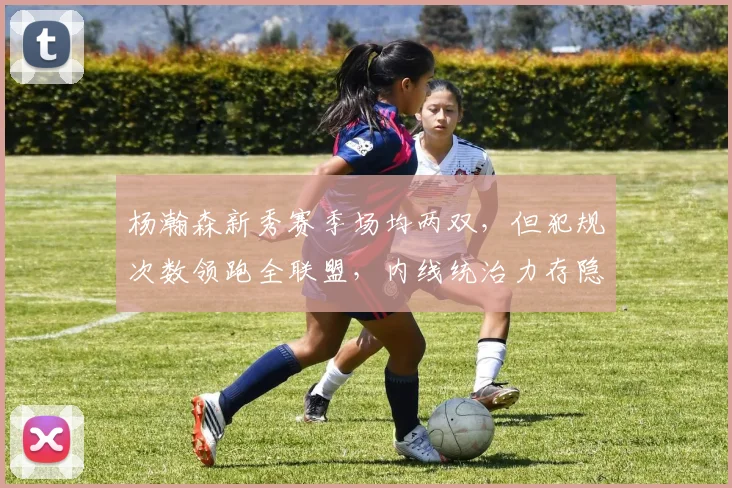 杨瀚森新秀赛季场均两双，但犯规次数领跑全联盟，内线统治力存隐患