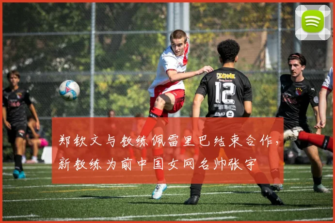 郑钦文与教练佩雷里巴结束合作,新教练为前中国女网名帅张宇