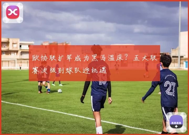欧协联扩军成为黑马温床？五大联赛次级别球队迎机遇