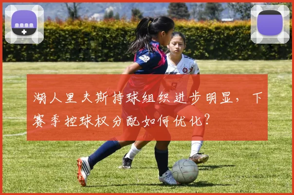 湖人里夫斯持球组织进步明显，下赛季控球权分配如何优化？