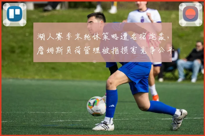 湖人赛季末轮休策略遭名宿炮轰，詹姆斯负荷管理被指损害竞争公平性
