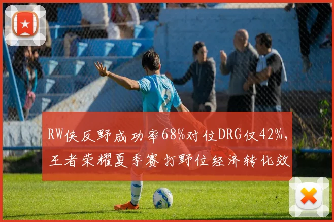 RW侠反野成功率68%对位DRG仅42%,王者荣耀夏季赛打野位经济转化效率悬殊