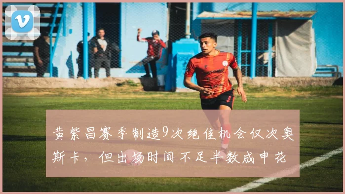 黄紫昌赛季制造9次绝佳机会仅次奥斯卡,但出场时间不足半数成申花最大浪费