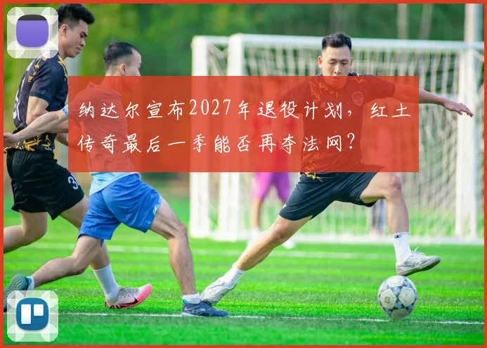 纳达尔宣布2027年退役计划，红土传奇最后一季能否再夺法网？
