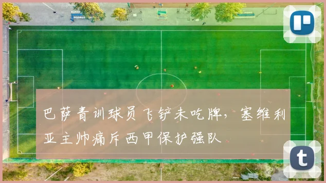 巴萨青训球员飞铲未吃牌，塞维利亚主帅痛斥西甲保护强队