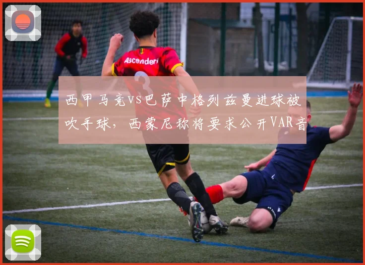 西甲马竞vs巴萨中格列兹曼进球被吹手球，西蒙尼称将要求公开VAR音频