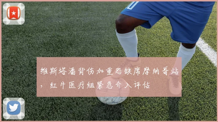 维斯塔潘背伤加重恐缺席摩纳哥站,红牛医疗组紧急介入评估