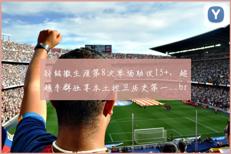 孙铭徽生涯第8次单场助攻15+，超越李群独享本土控卫历史第一__br_
