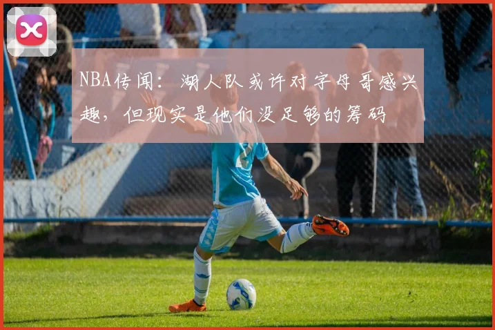 NBA传闻:湖人队或许对字母哥感兴趣,但现实是他们没足够的筹码