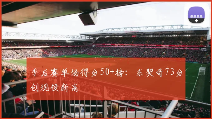 季后赛单场得分50+榜:东契奇73分创现役新高