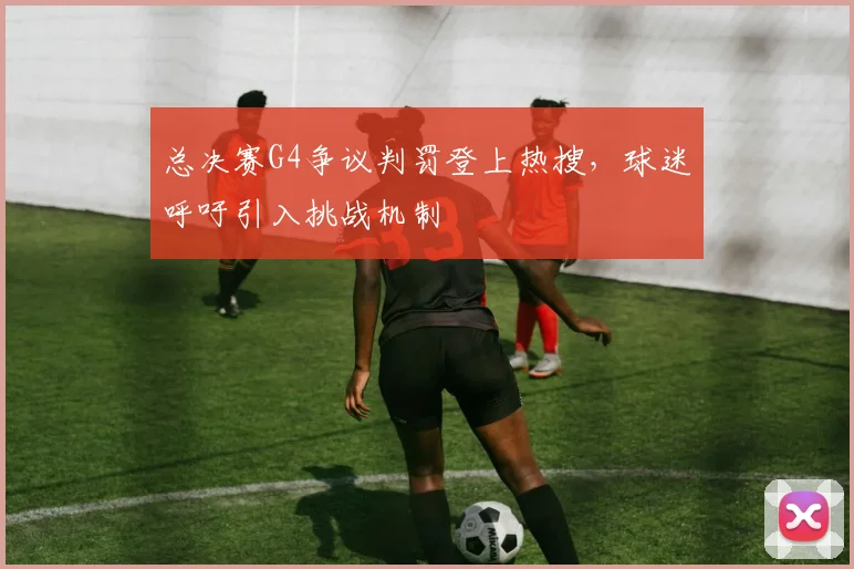 总决赛G4争议判罚登上热搜,球迷呼吁引入挑战机制