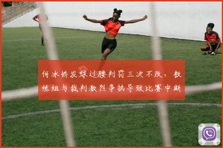 何冰娇发球过腰判罚三次不改,教练组与裁判激烈争执导致比赛中断