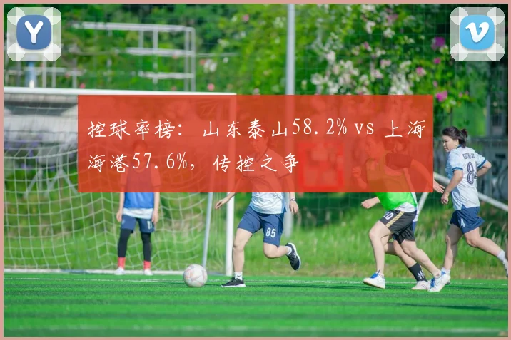 控球率榜:山东泰山58.2% vs 上海海港57.6%,传控之争