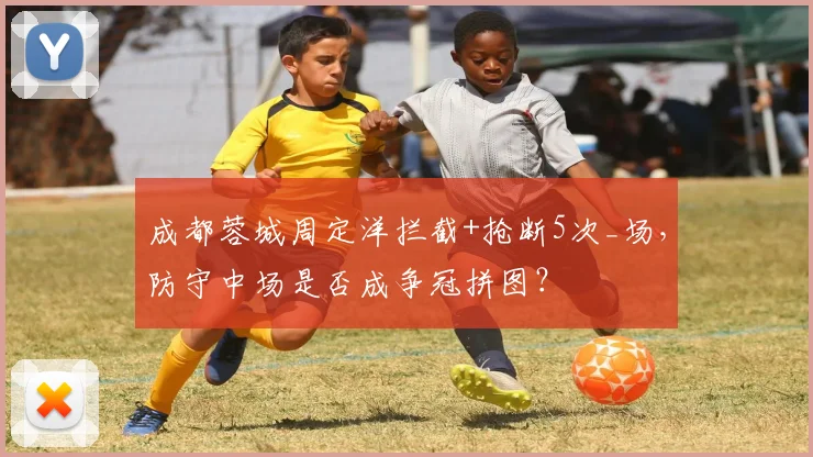 成都蓉城周定洋拦截+抢断5次_场，防守中场是否成争冠拼图？