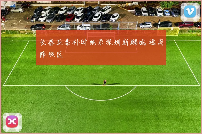 长春亚泰补时绝杀深圳新鹏城 逃离降级区